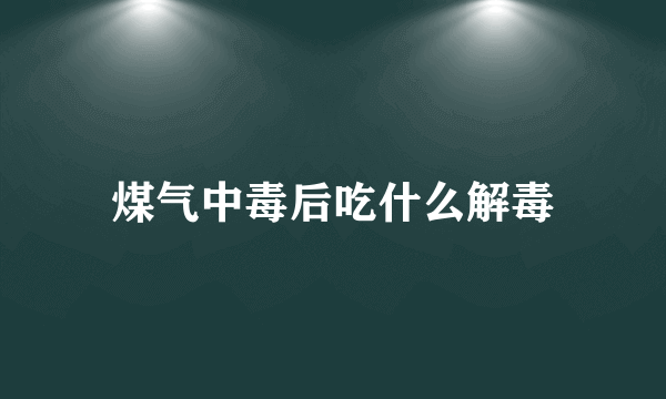 煤气中毒后吃什么解毒