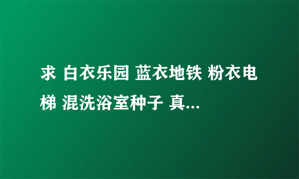 求 白衣乐园 蓝衣地铁 粉衣电梯 混洗浴室种子 真心感谢！！