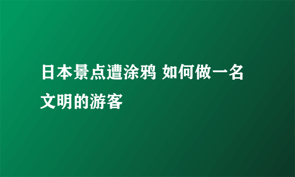 日本景点遭涂鸦 如何做一名文明的游客