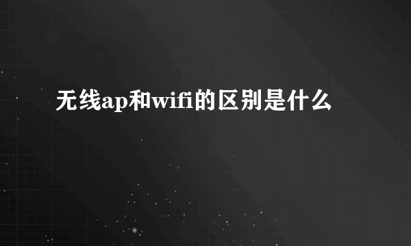 无线ap和wifi的区别是什么