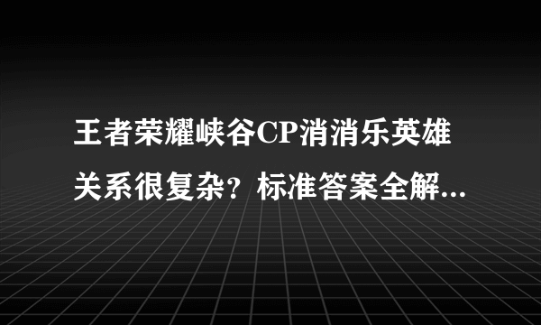 王者荣耀峡谷CP消消乐英雄关系很复杂？标准答案全解析！建议收藏