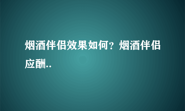 烟酒伴侣效果如何？烟酒伴侣应酬..