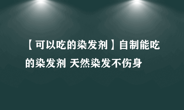 【可以吃的染发剂】自制能吃的染发剂 天然染发不伤身