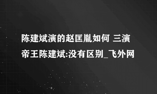 陈建斌演的赵匡胤如何 三演帝王陈建斌:没有区别_飞外网