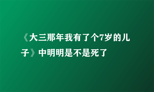 《大三那年我有了个7岁的儿子》中明明是不是死了