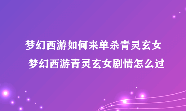 梦幻西游如何来单杀青灵玄女 梦幻西游青灵玄女剧情怎么过