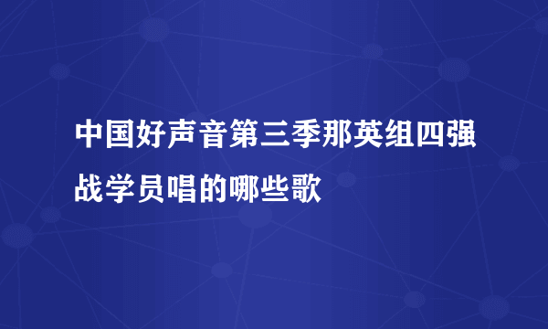 中国好声音第三季那英组四强战学员唱的哪些歌