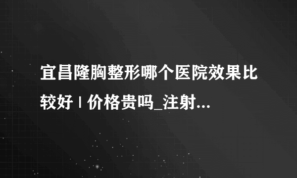 宜昌隆胸整形哪个医院效果比较好 | 价格贵吗_注射隆胸，哪个医院做的好？费用多少？