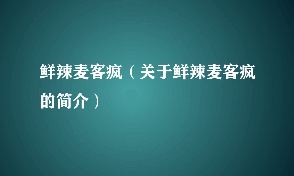 鲜辣麦客疯（关于鲜辣麦客疯的简介）