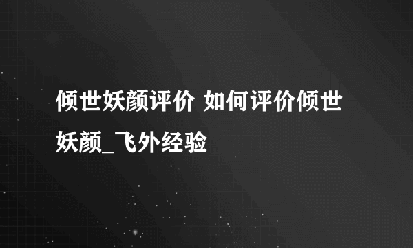 倾世妖颜评价 如何评价倾世妖颜_飞外经验