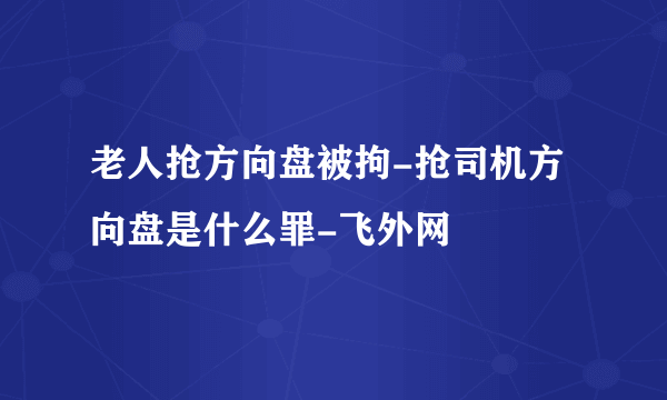 老人抢方向盘被拘-抢司机方向盘是什么罪-飞外网