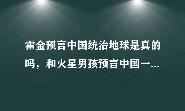 霍金预言中国统治地球是真的吗，和火星男孩预言中国一样假-飞外网