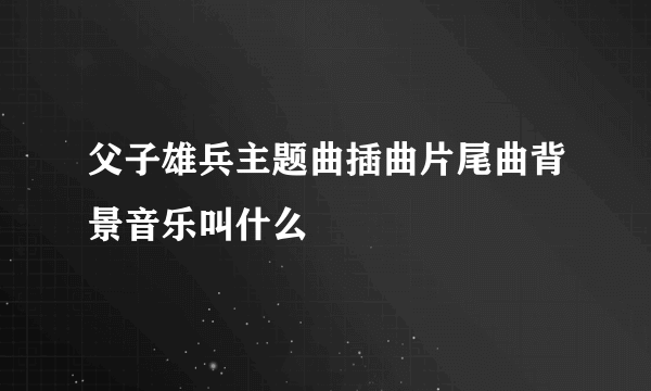 父子雄兵主题曲插曲片尾曲背景音乐叫什么