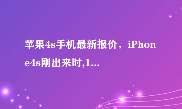 苹果4s手机最新报价，iPhone4s刚出来时,16GB和64GB分别是多少人民币?