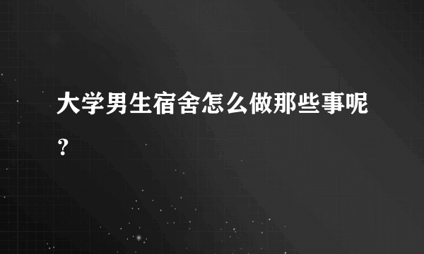 大学男生宿舍怎么做那些事呢？