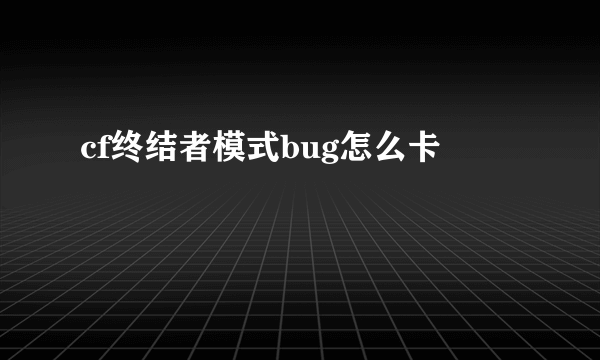 cf终结者模式bug怎么卡