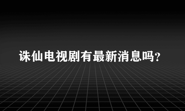 诛仙电视剧有最新消息吗？