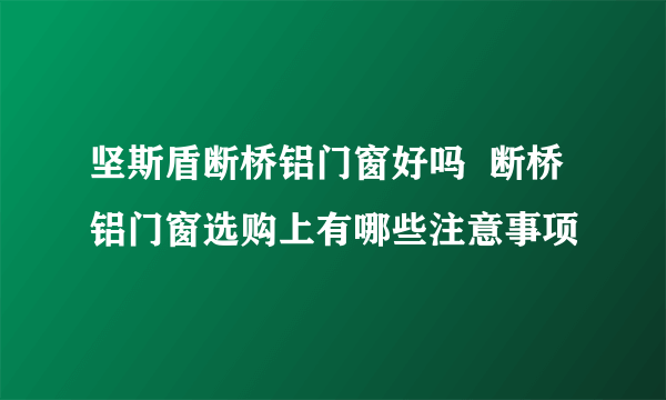 坚斯盾断桥铝门窗好吗  断桥铝门窗选购上有哪些注意事项