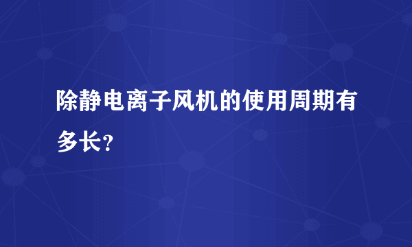 除静电离子风机的使用周期有多长？