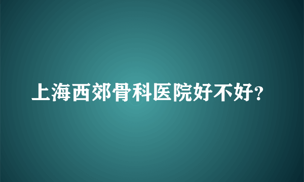 上海西郊骨科医院好不好？