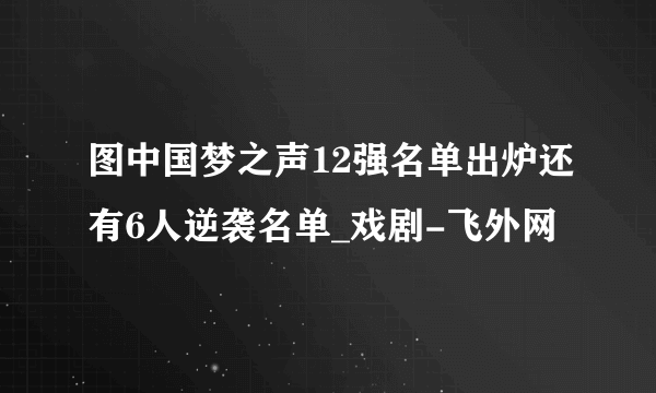 图中国梦之声12强名单出炉还有6人逆袭名单_戏剧-飞外网