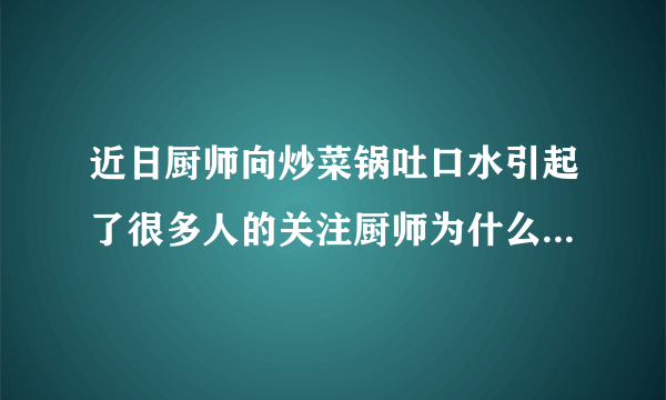 近日厨师向炒菜锅吐口水引起了很多人的关注厨师为什么要这样做？