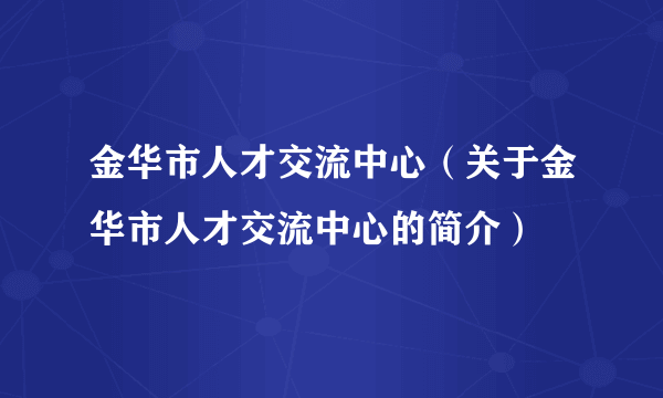 金华市人才交流中心（关于金华市人才交流中心的简介）