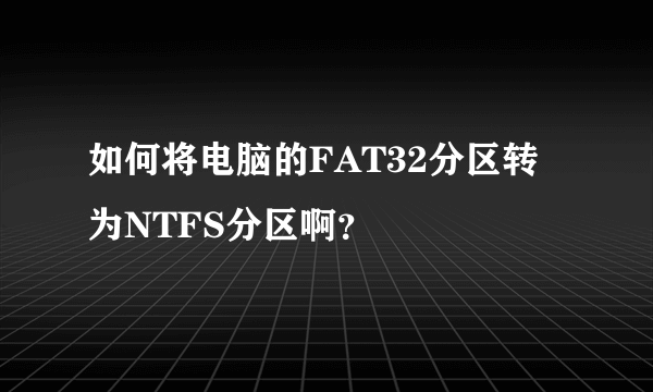 如何将电脑的FAT32分区转为NTFS分区啊？