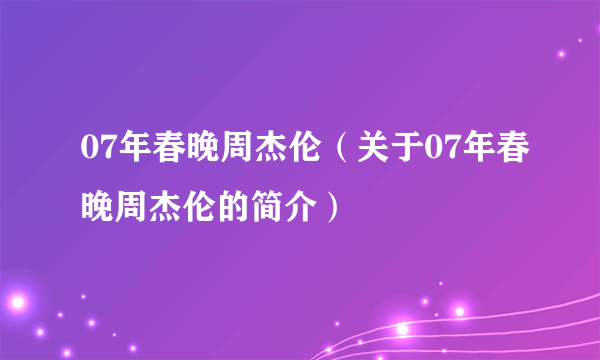 07年春晚周杰伦（关于07年春晚周杰伦的简介）