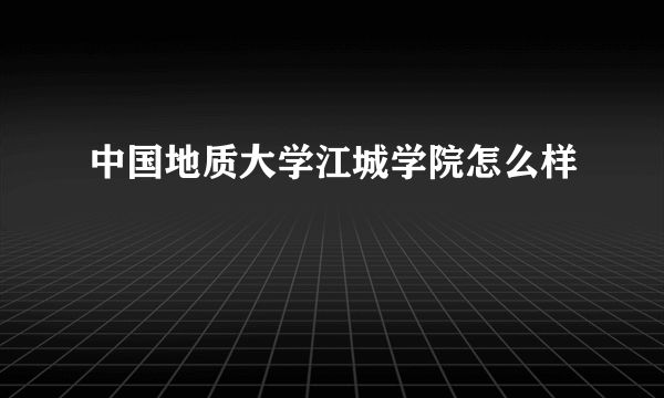 中国地质大学江城学院怎么样