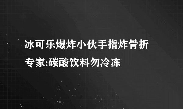 冰可乐爆炸小伙手指炸骨折 专家:碳酸饮料勿冷冻