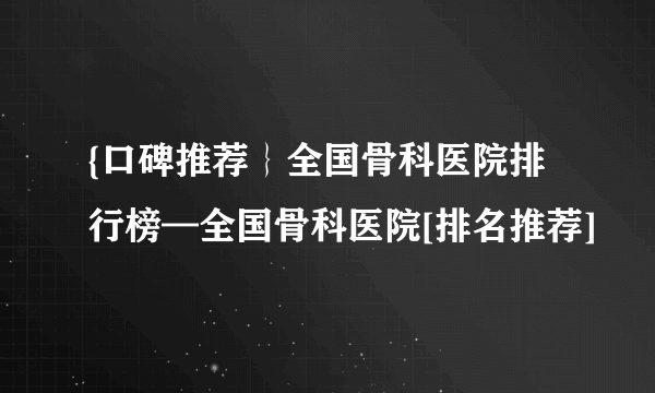 {口碑推荐｝全国骨科医院排行榜—全国骨科医院[排名推荐]