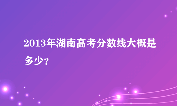 2013年湖南高考分数线大概是多少？