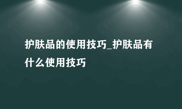 护肤品的使用技巧_护肤品有什么使用技巧