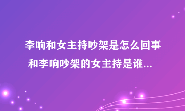 李响和女主持吵架是怎么回事 和李响吵架的女主持是谁_飞外网