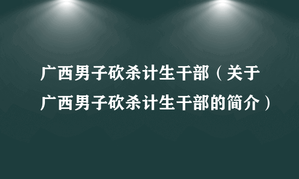 广西男子砍杀计生干部（关于广西男子砍杀计生干部的简介）