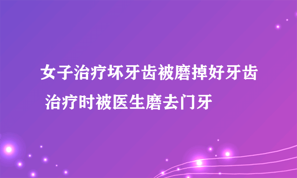 女子治疗坏牙齿被磨掉好牙齿 治疗时被医生磨去门牙