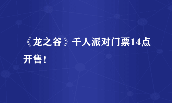 《龙之谷》千人派对门票14点开售！