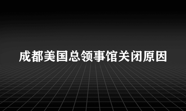 成都美国总领事馆关闭原因