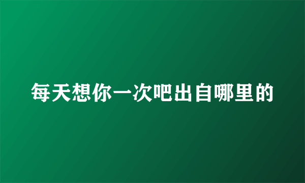 每天想你一次吧出自哪里的