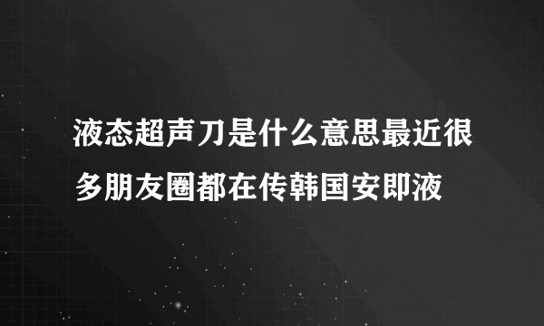 液态超声刀是什么意思最近很多朋友圈都在传韩国安即液