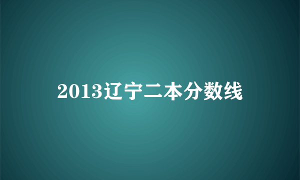 2013辽宁二本分数线