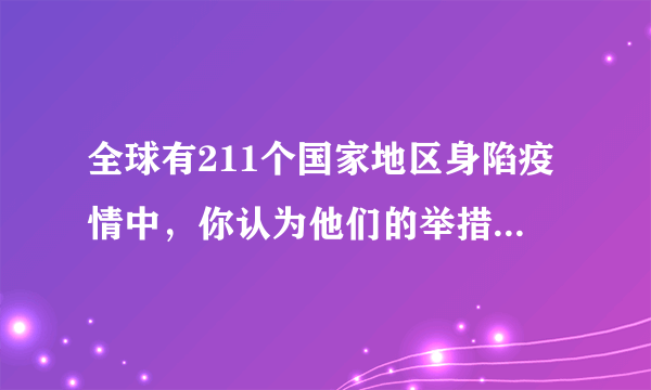 全球有211个国家地区身陷疫情中，你认为他们的举措高明么？为什么？