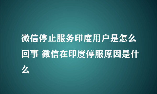 微信停止服务印度用户是怎么回事 微信在印度停服原因是什么