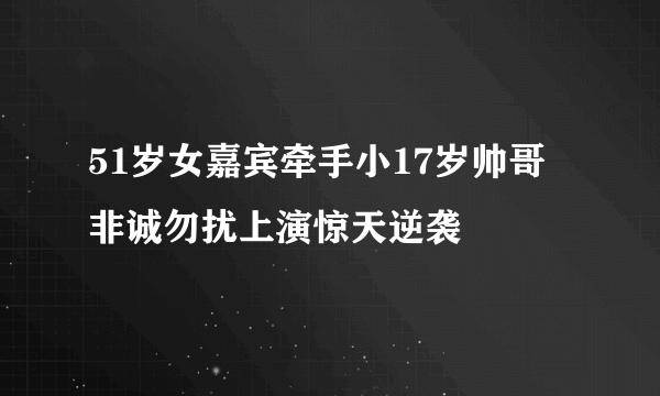 51岁女嘉宾牵手小17岁帅哥 非诚勿扰上演惊天逆袭