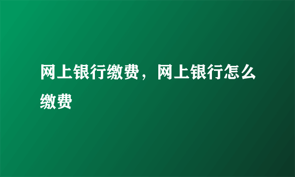 网上银行缴费，网上银行怎么缴费