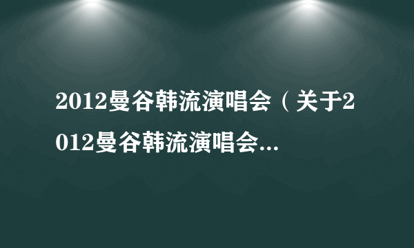 2012曼谷韩流演唱会（关于2012曼谷韩流演唱会的简介）