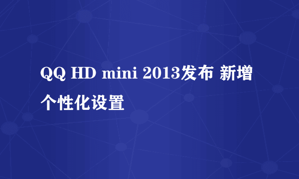 QQ HD mini 2013发布 新增个性化设置