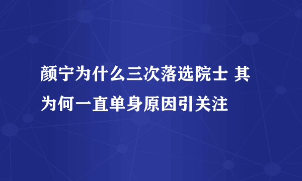 颜宁为什么三次落选院士 其为何一直单身原因引关注