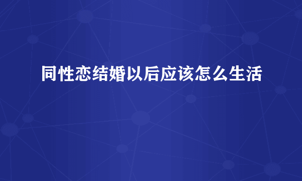 同性恋结婚以后应该怎么生活